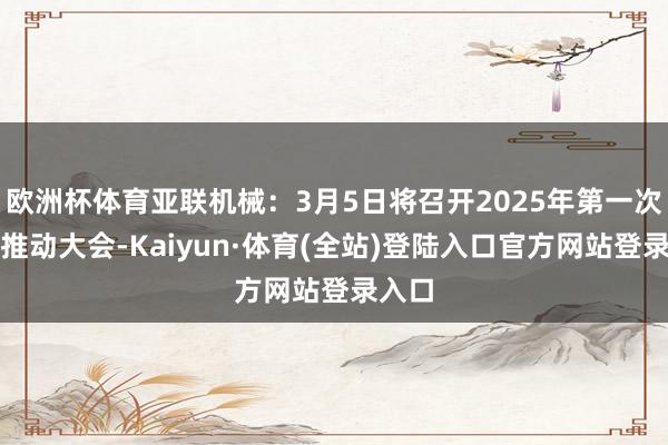 欧洲杯体育亚联机械：3月5日将召开2025年第一次临时推动大会-Kaiyun·体育(全站)登陆入口官方网站登录入口