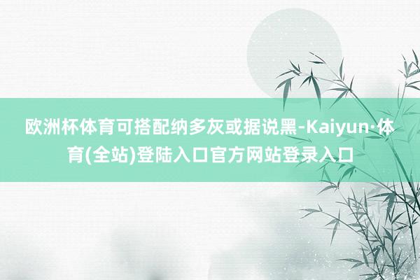 欧洲杯体育可搭配纳多灰或据说黑-Kaiyun·体育(全站)登陆入口官方网站登录入口