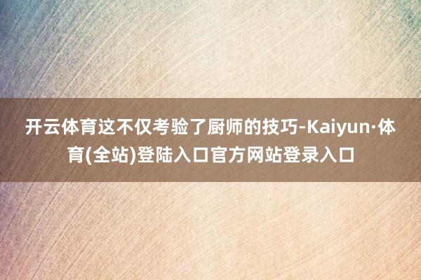 开云体育这不仅考验了厨师的技巧-Kaiyun·体育(全站)登陆入口官方网站登录入口