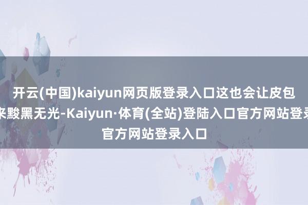 开云(中国)kaiyun网页版登录入口这也会让皮包看起来黢黑无光-Kaiyun·体育(全站)登陆入口官方网站登录入口
