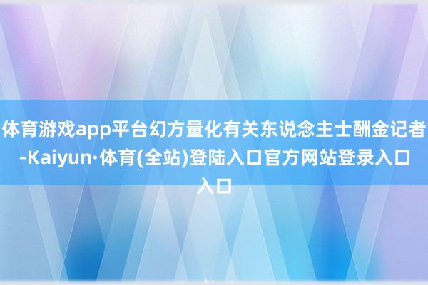 体育游戏app平台幻方量化有关东说念主士酬金记者-Kaiyun·体育(全站)登陆入口官方网站登录入口
