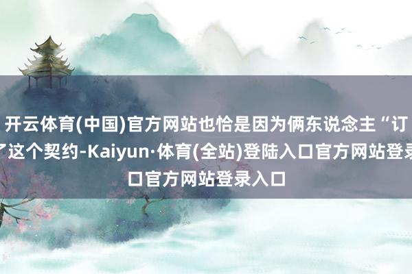 开云体育(中国)官方网站也恰是因为俩东说念主“订立”了这个契约-Kaiyun·体育(全站)登陆入口官方网站登录入口