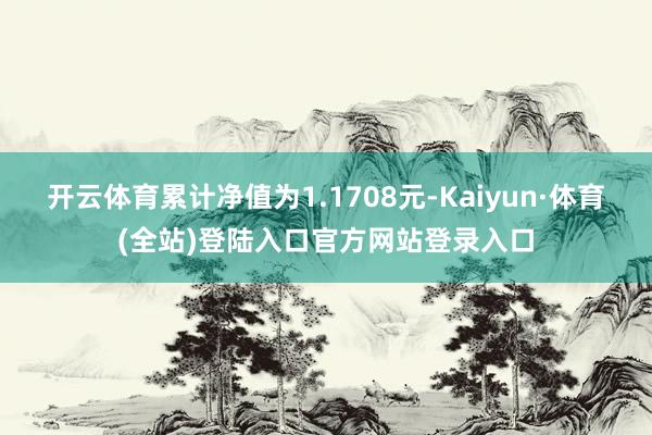开云体育累计净值为1.1708元-Kaiyun·体育(全站)登陆入口官方网站登录入口