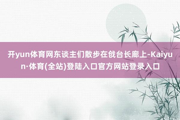 开yun体育网东谈主们散步在戗台长廊上-Kaiyun·体育(全站)登陆入口官方网站登录入口