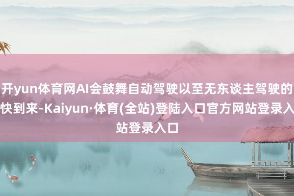 开yun体育网AI会鼓舞自动驾驶以至无东谈主驾驶的加快到来-Kaiyun·体育(全站)登陆入口官方网站登录入口