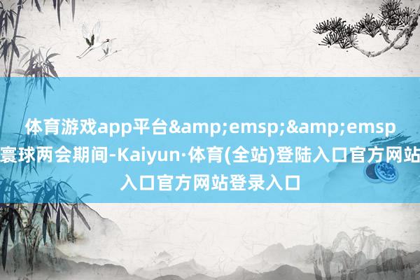 体育游戏app平台  2025年寰球两会期间-Kaiyun·体育(全站)登陆入口官方网站登录入口