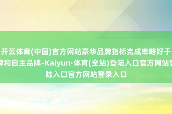 开云体育(中国)官方网站豪华品牌指标完成率略好于结伙品牌和自主品牌-Kaiyun·体育(全站)登陆入口官方网站登录入口