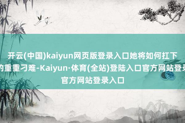 开云(中国)kaiyun网页版登录入口她将如何扛下行运的重重刁难-Kaiyun·体育(全站)登陆入口官方网站登录入口