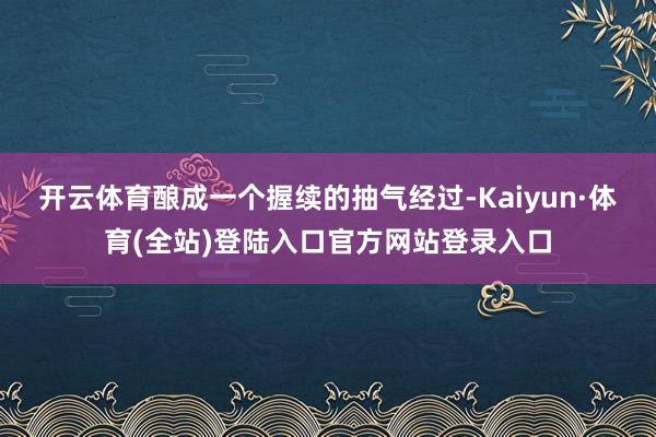 开云体育酿成一个握续的抽气经过-Kaiyun·体育(全站)登陆入口官方网站登录入口