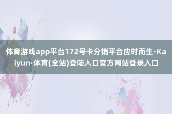 体育游戏app平台172号卡分销平台应时而生-Kaiyun·体育(全站)登陆入口官方网站登录入口
