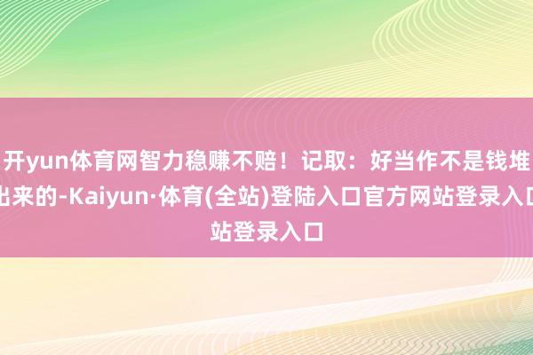 开yun体育网智力稳赚不赔!记取:好当作不是钱堆出来的-Kaiyun·体育(全站)登陆入口官方网站登录入口