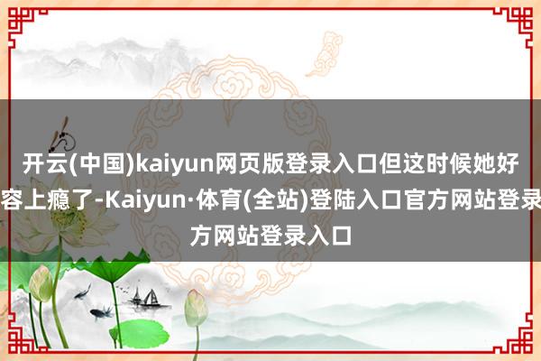 开云(中国)kaiyun网页版登录入口但这时候她好像整容上瘾了-Kaiyun·体育(全站)登陆入口官方网站登录入口