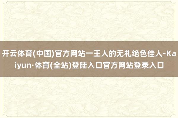 开云体育(中国)官方网站一王人的无礼绝色佳人-Kaiyun·体育(全站)登陆入口官方网站登录入口