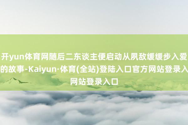 开yun体育网随后二东谈主便启动从夙敌缓缓步入爱河的故事-Kaiyun·体育(全站)登陆入口官方网站登录入口