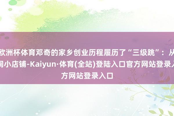 欧洲杯体育邓奇的家乡创业历程履历了“三级跳”：从一间小店铺-Kaiyun·体育(全站)登陆入口官方网站登录入口