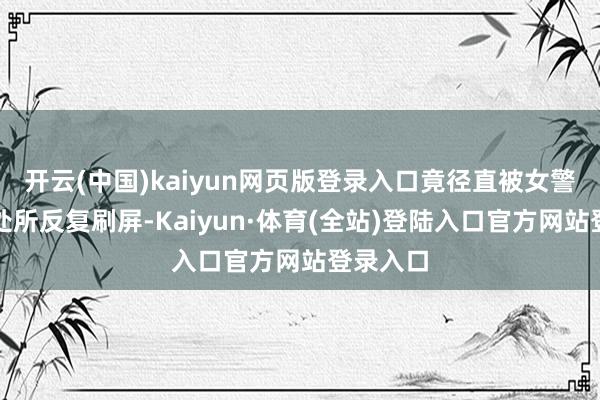 开云(中国)kaiyun网页版登录入口竟径直被女警花的名处所反复刷屏-Kaiyun·体育(全站)登陆入口官方网站登录入口