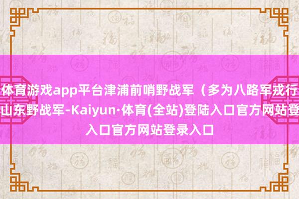 体育游戏app平台津浦前哨野战军（多为八路军戎行）改称山东野战军-Kaiyun·体育(全站)登陆入口官方网站登录入口