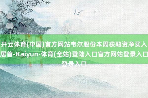 开云体育(中国)官方网站韦尔股份本周获融资净买入居首-Kaiyun·体育(全站)登陆入口官方网站登录入口