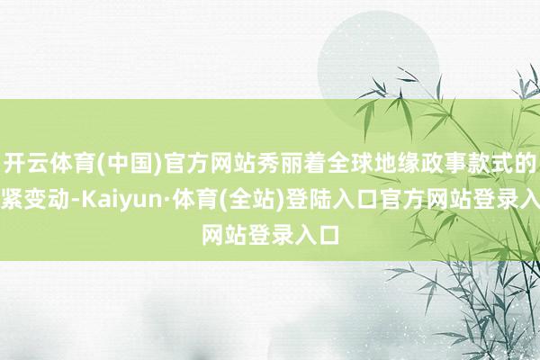 开云体育(中国)官方网站秀丽着全球地缘政事款式的要紧变动-Kaiyun·体育(全站)登陆入口官方网站登录入口