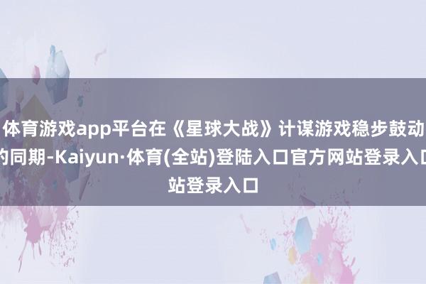 体育游戏app平台在《星球大战》计谋游戏稳步鼓动的同期-Kaiyun·体育(全站)登陆入口官方网站登录入口