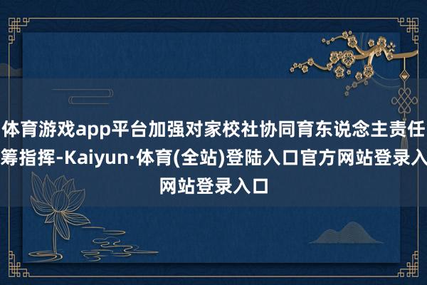 体育游戏app平台加强对家校社协同育东说念主责任统筹指挥-Kaiyun·体育(全站)登陆入口官方网站登录入口