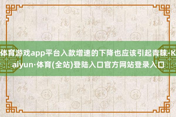 体育游戏app平台入款增速的下降也应该引起青睐-Kaiyun·体育(全站)登陆入口官方网站登录入口