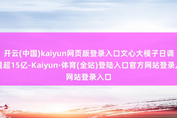 开云(中国)kaiyun网页版登录入口文心大模子日调用量超15亿-Kaiyun·体育(全站)登陆入口官方网站登录入口