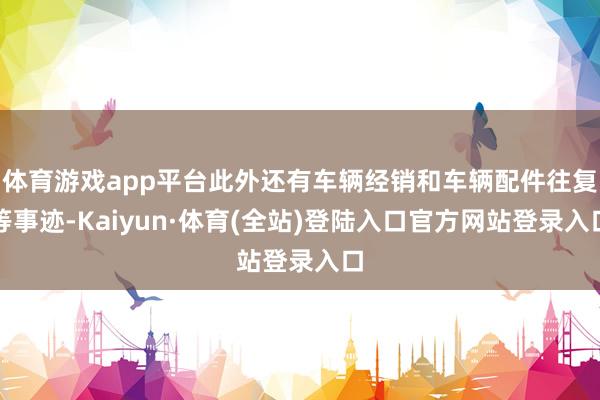 体育游戏app平台此外还有车辆经销和车辆配件往复等事迹-Kaiyun·体育(全站)登陆入口官方网站登录入口